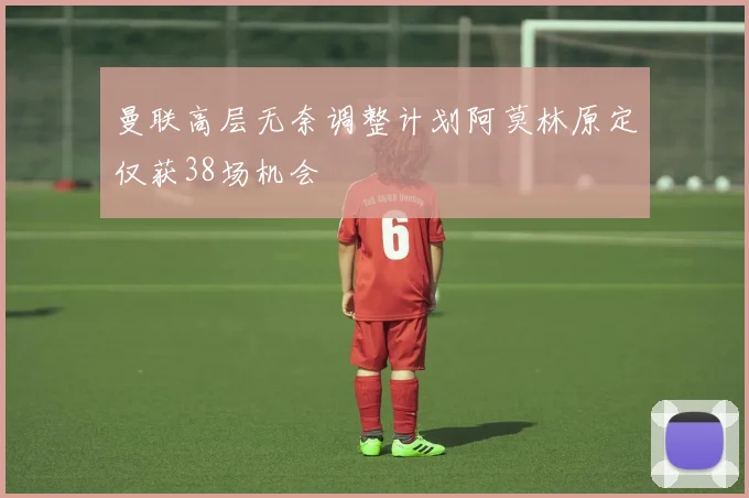 曼联高层无奈调整计划阿莫林原定仅获38场机会