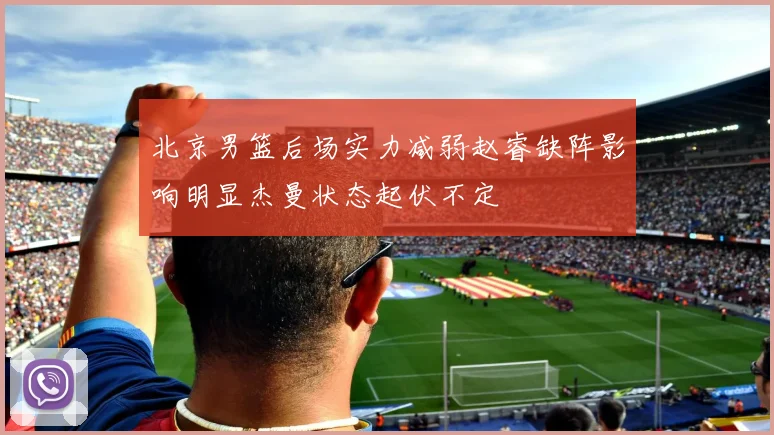 北京男篮后场实力减弱赵睿缺阵影响明显杰曼状态起伏不定