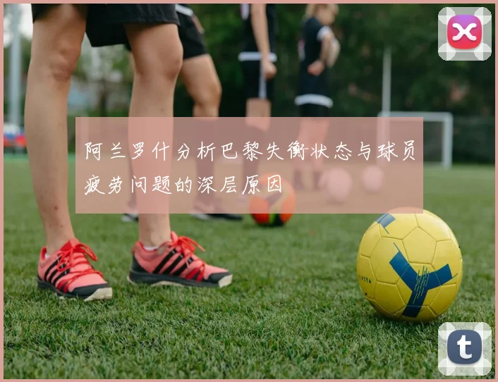 阿兰罗什分析巴黎失衡状态与球员疲劳问题的深层原因