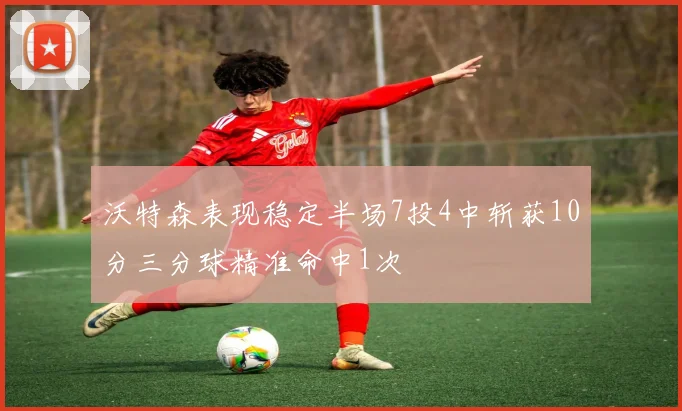 沃特森表现稳定半场7投4中斩获10分三分球精准命中1次