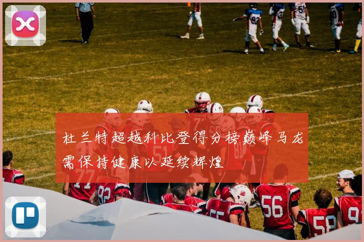 杜兰特超越科比登得分榜巅峰马龙需保持健康以延续辉煌