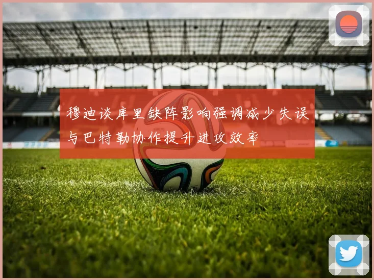 穆迪谈库里缺阵影响强调减少失误与巴特勒协作提升进攻效率