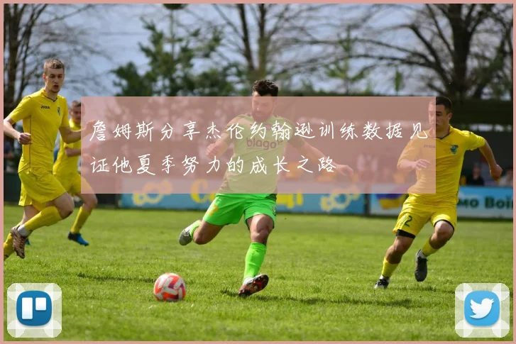 詹姆斯分享杰伦约翰逊训练数据见证他夏季努力的成长之路