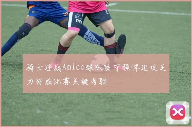骑士迎战Amico球队防守强悍进攻乏力将成比赛关键考验