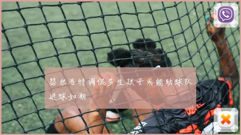 瑟尔洛特调侃多生孩子或能助球队进球如潮