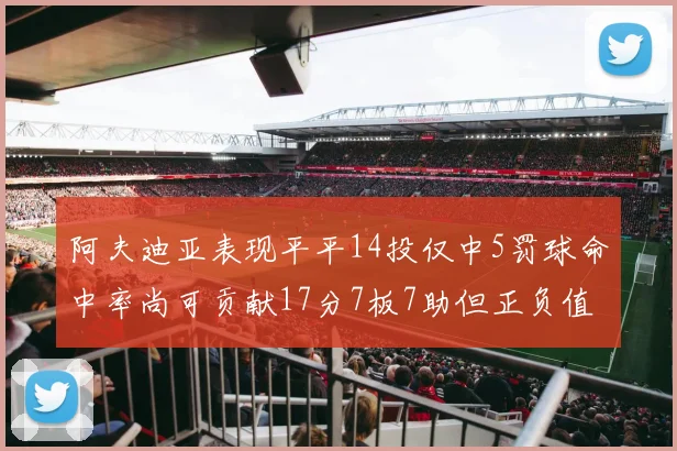 阿夫迪亚表现平平14投仅中5罚球命中率尚可贡献17分7板7助但正负值惨淡