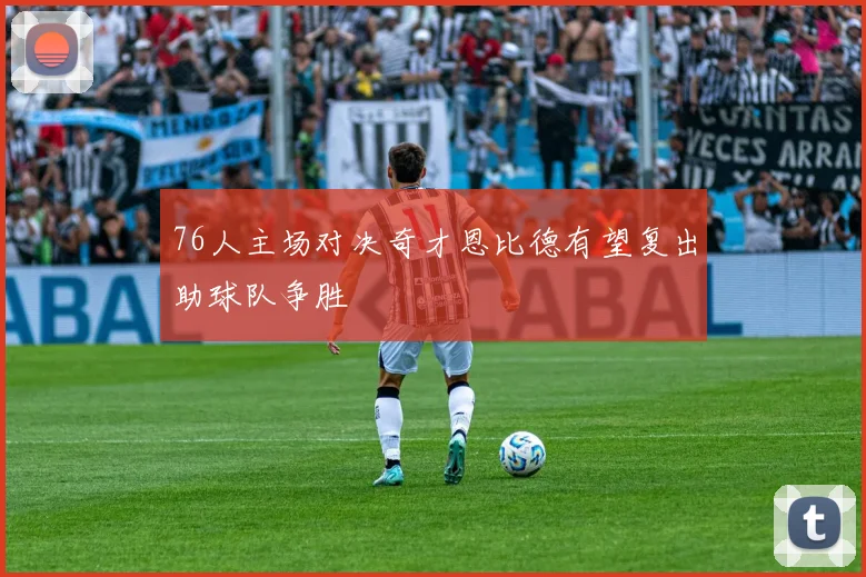 76人主场对决奇才恩比德有望复出助球队争胜