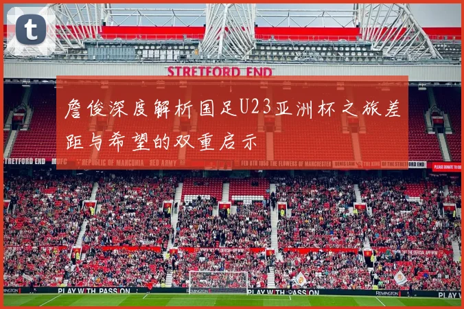 詹俊深度解析国足U23亚洲杯之旅差距与希望的双重启示