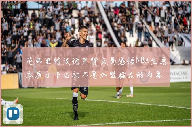 范弗里特谈德罗赞交易感悟NBA生意本质小卡当初不愿加盟猛龙的内幕揭秘