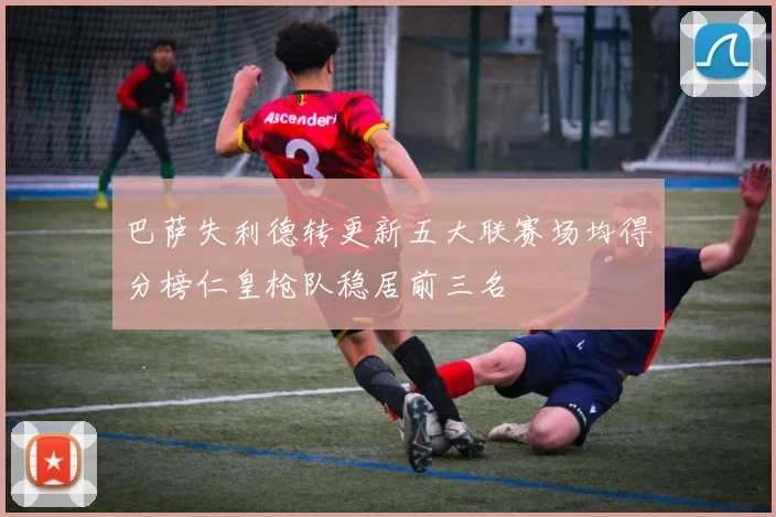 巴萨失利德转更新五大联赛场均得分榜仁皇枪队稳居前三名