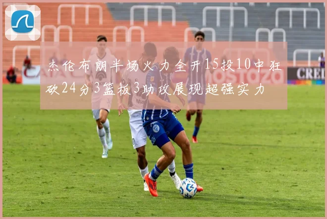 杰伦布朗半场火力全开15投10中狂砍24分3篮板3助攻展现超强实力