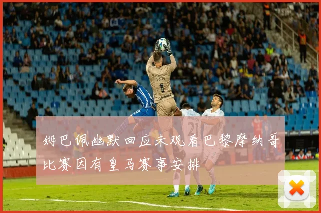 姆巴佩幽默回应未观看巴黎摩纳哥比赛因有皇马赛事安排