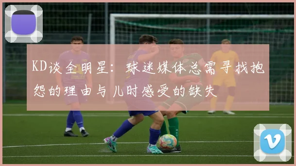 KD谈全明星：球迷媒体总需寻找抱怨的理由与儿时感受的缺失
