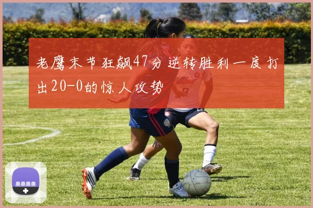 老鹰末节狂飙47分逆转胜利一度打出20-0的惊人攻势