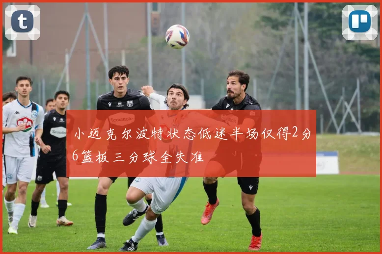 小迈克尔波特状态低迷半场仅得2分6篮板三分球全失准