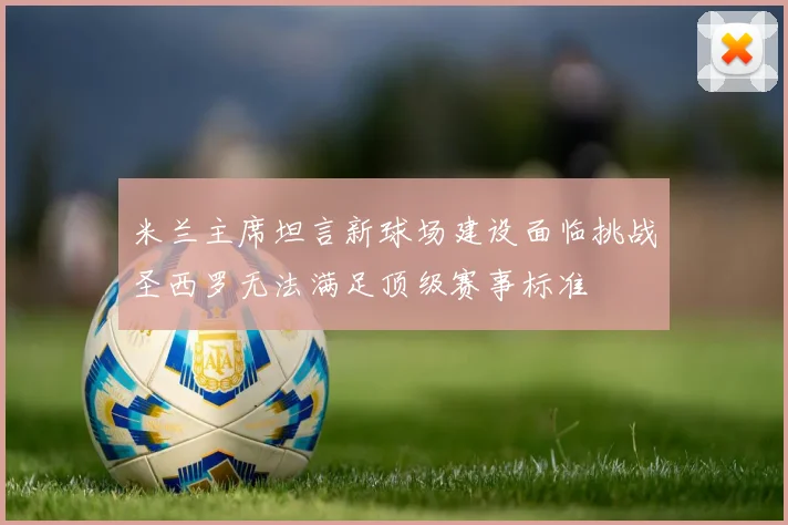 米兰主席坦言新球场建设面临挑战圣西罗无法满足顶级赛事标准