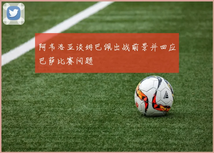阿韦洛亚谈姆巴佩出战前景并回应巴萨比赛问题