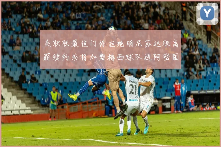 美职联最佳门将拒绝明尼苏达联高薪续约或将加盟梅西球队迈阿密国际
