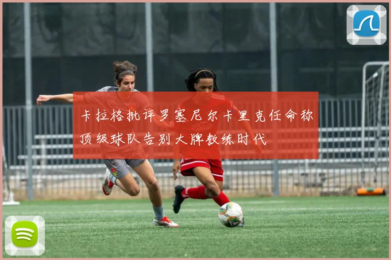 卡拉格批评罗塞尼尔卡里克任命称顶级球队告别大牌教练时代