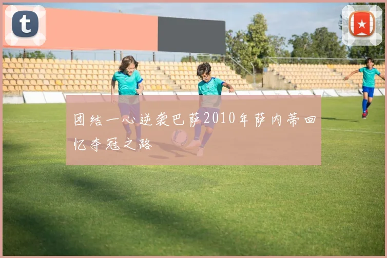 团结一心逆袭巴萨2010年萨内蒂回忆夺冠之路