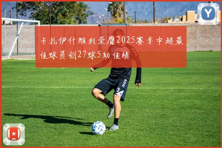 卡扎伊什维利荣膺2025赛季中超最佳球员创27球5助佳绩