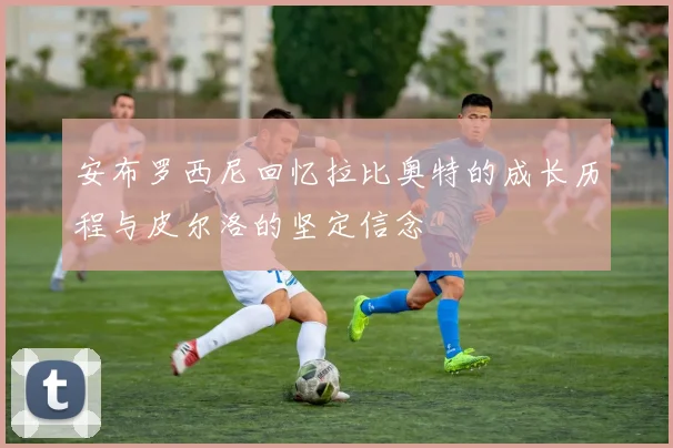 安布罗西尼回忆拉比奥特的成长历程与皮尔洛的坚定信念