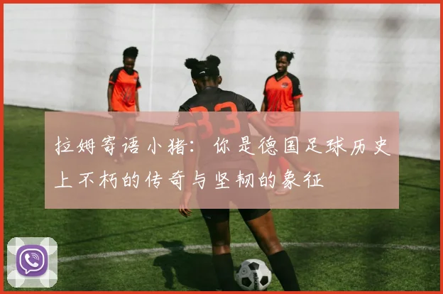 拉姆寄语小猪：你是德国足球历史上不朽的传奇与坚韧的象征