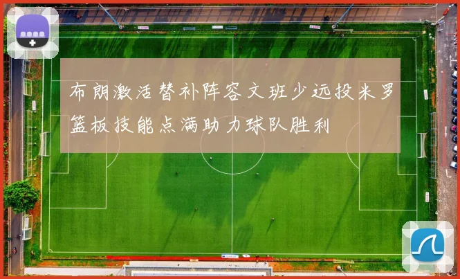 布朗激活替补阵容文班少远投米罗篮板技能点满助力球队胜利