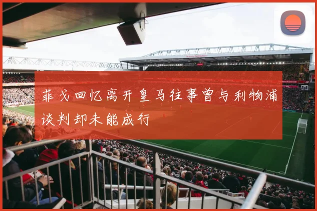 菲戈回忆离开皇马往事曾与利物浦谈判却未能成行