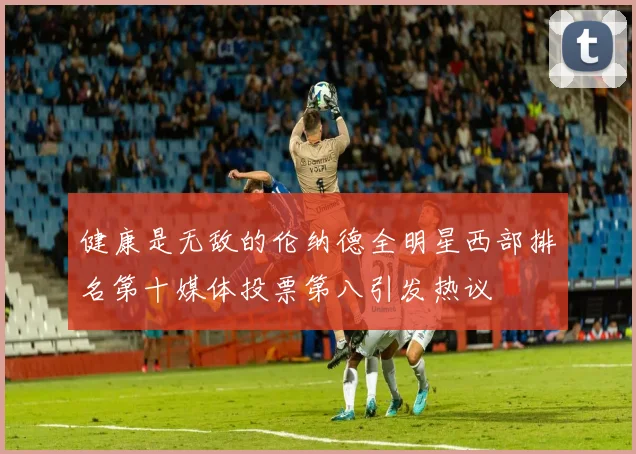 健康是无敌的伦纳德全明星西部排名第十媒体投票第八引发热议