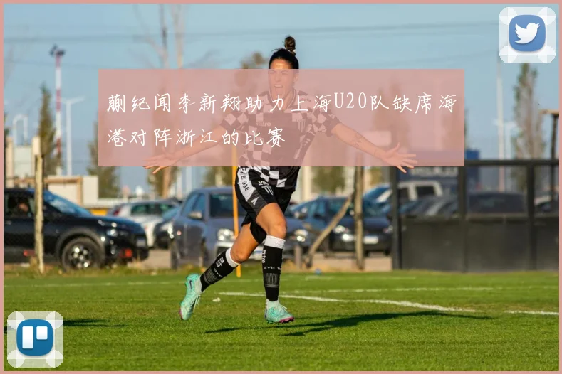 蒯纪闻李新翔助力上海U20队缺席海港对阵浙江的比赛