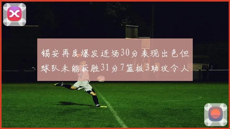 锡安再度爆发连场30分表现出色但球队未能获胜31分7篮板3助攻令人心痛