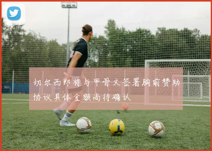 切尔西即将与甲骨文签署胸前赞助协议具体金额尚待确认