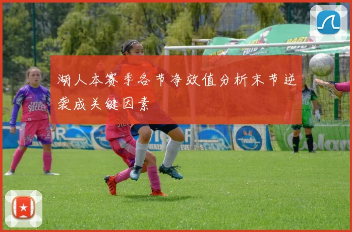 湖人本赛季各节净效值分析末节逆袭成关键因素