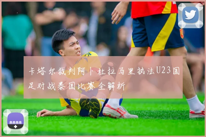 卡塔尔裁判阿卜杜拉马里执法U23国足对战泰国比赛全解析