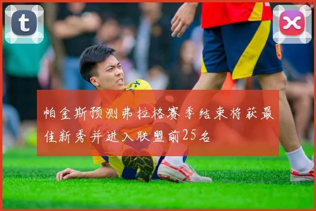 帕金斯预测弗拉格赛季结束将获最佳新秀并进入联盟前25名