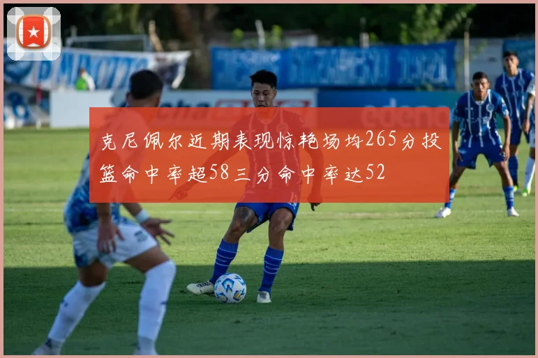 克尼佩尔近期表现惊艳场均265分投篮命中率超58三分命中率达52