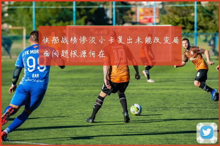 快船战绩惨淡小卡复出未能改变局面问题根源何在