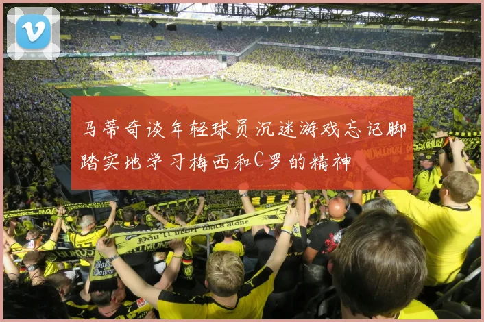 马蒂奇谈年轻球员沉迷游戏忘记脚踏实地学习梅西和C罗的精神