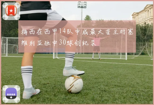 梅西在西甲14队中成最大苦主对塞维利亚独中30球创纪录