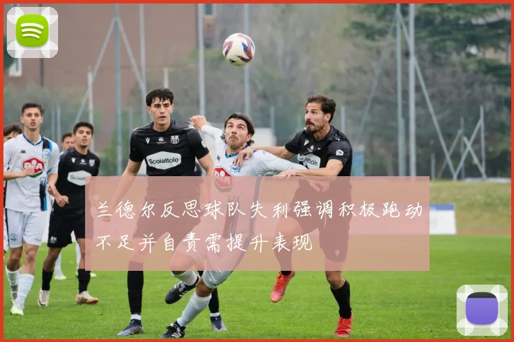 兰德尔反思球队失利强调积极跑动不足并自责需提升表现