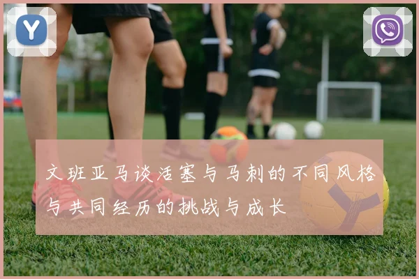 文班亚马谈活塞与马刺的不同风格与共同经历的挑战与成长