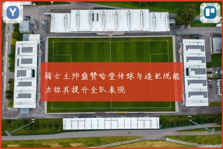 骑士主帅盛赞哈登传球与造犯规能力称其提升全队表现