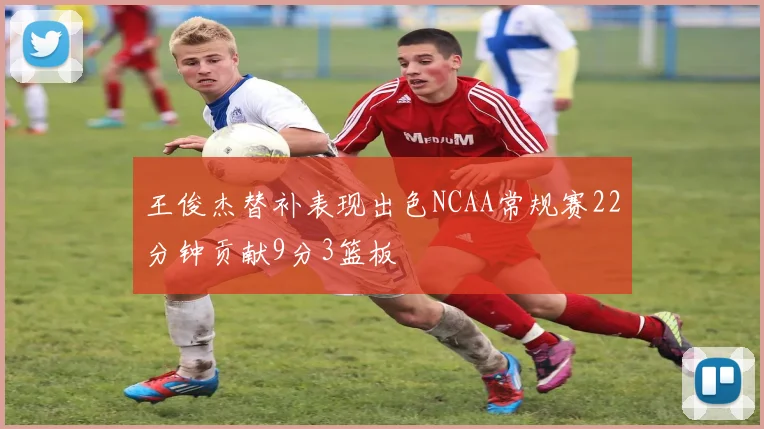 王俊杰替补表现出色NCAA常规赛22分钟贡献9分3篮板