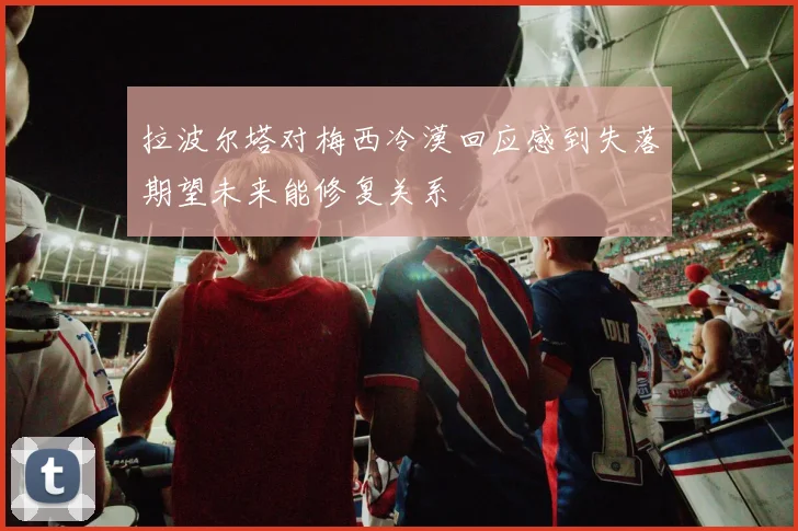 拉波尔塔对梅西冷漠回应感到失落期望未来能修复关系