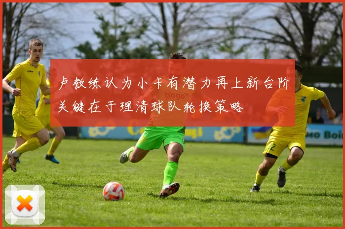卢教练认为小卡有潜力再上新台阶关键在于理清球队轮换策略