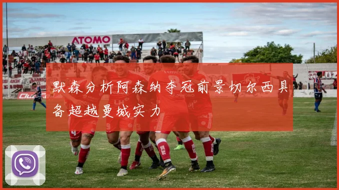 默森分析阿森纳夺冠前景切尔西具备超越曼城实力