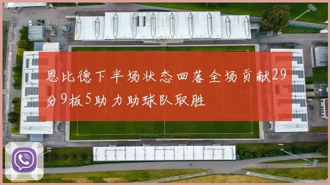 恩比德下半场状态回落全场贡献29分9板5助力助球队取胜