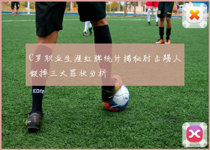 C罗职业生涯红牌统计揭秘肘击踢人假摔三大罪状分析