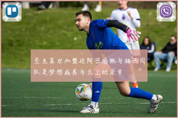 圣克莱尔加盟迈阿密感慨与梅西同队是梦想成真与无上的荣幸